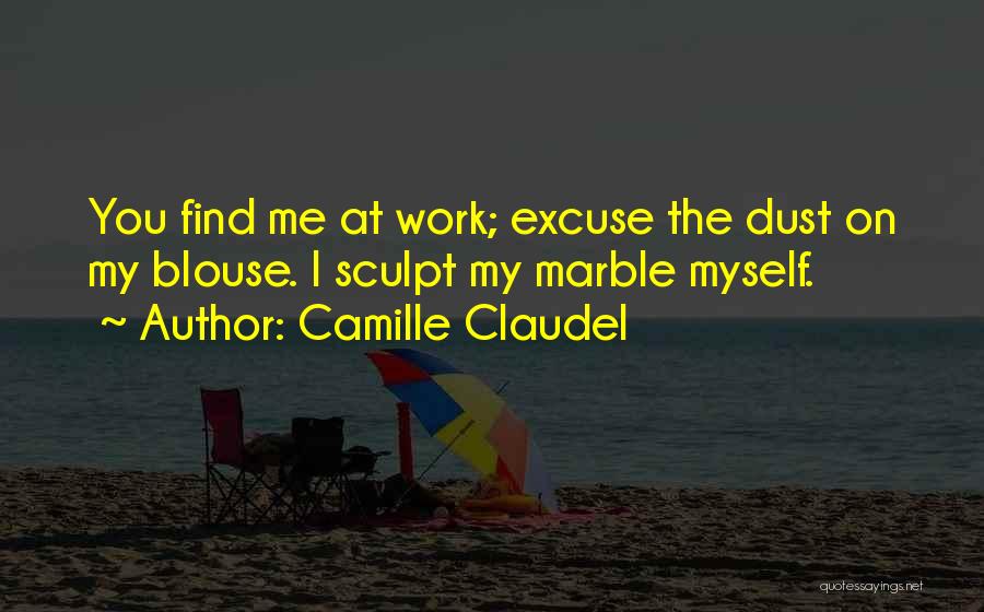 Camille Claudel Quotes: You Find Me At Work; Excuse The Dust On My Blouse. I Sculpt My Marble Myself.