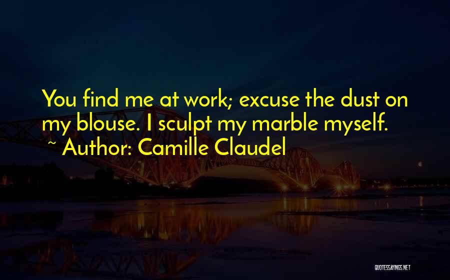 Camille Claudel Quotes: You Find Me At Work; Excuse The Dust On My Blouse. I Sculpt My Marble Myself.