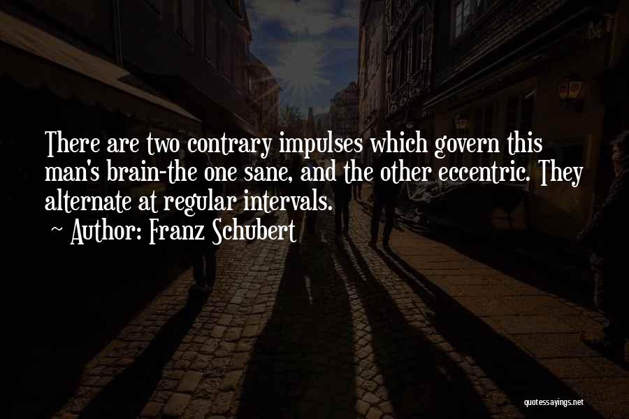 Franz Schubert Quotes: There Are Two Contrary Impulses Which Govern This Man's Brain-the One Sane, And The Other Eccentric. They Alternate At Regular