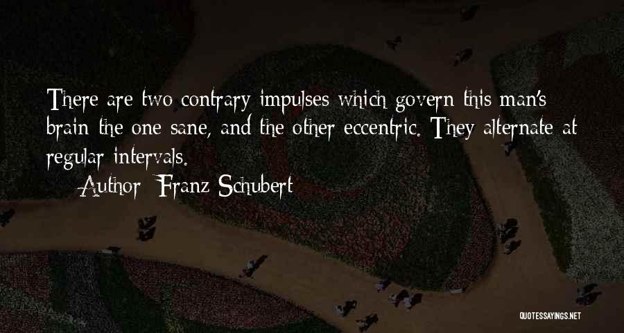 Franz Schubert Quotes: There Are Two Contrary Impulses Which Govern This Man's Brain-the One Sane, And The Other Eccentric. They Alternate At Regular