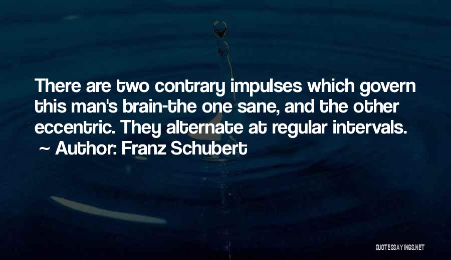 Franz Schubert Quotes: There Are Two Contrary Impulses Which Govern This Man's Brain-the One Sane, And The Other Eccentric. They Alternate At Regular