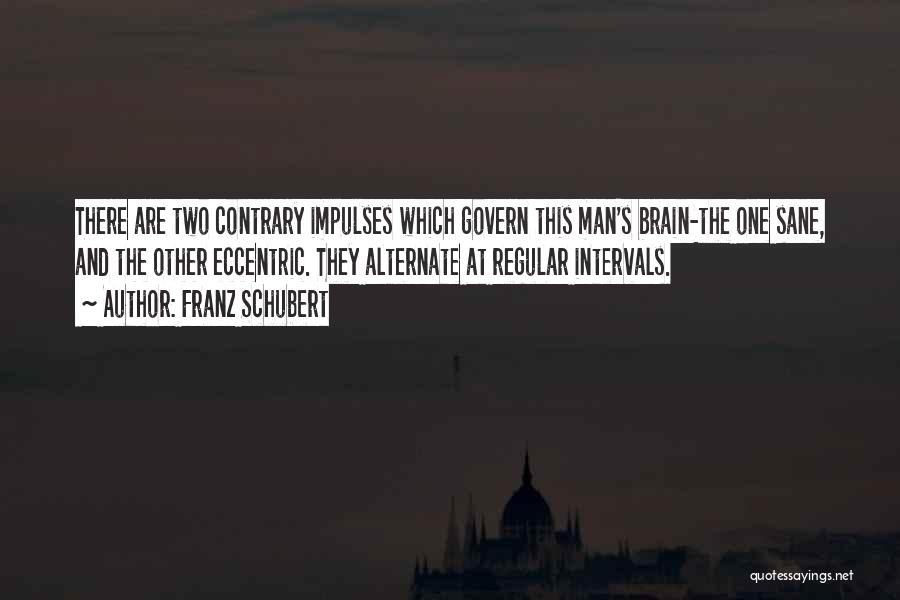 Franz Schubert Quotes: There Are Two Contrary Impulses Which Govern This Man's Brain-the One Sane, And The Other Eccentric. They Alternate At Regular