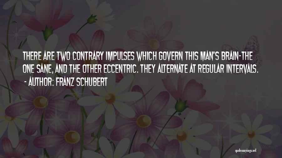 Franz Schubert Quotes: There Are Two Contrary Impulses Which Govern This Man's Brain-the One Sane, And The Other Eccentric. They Alternate At Regular
