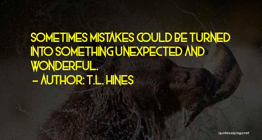 T.L. Hines Quotes: Sometimes Mistakes Could Be Turned Into Something Unexpected And Wonderful.