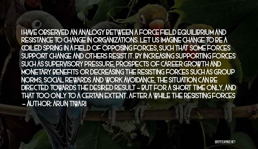 Arun Tiwari Quotes: I Have Observed An Analogy Between A Force Field Equilibrium And Resistance To Change In Organizations. Let Us Imagine Change