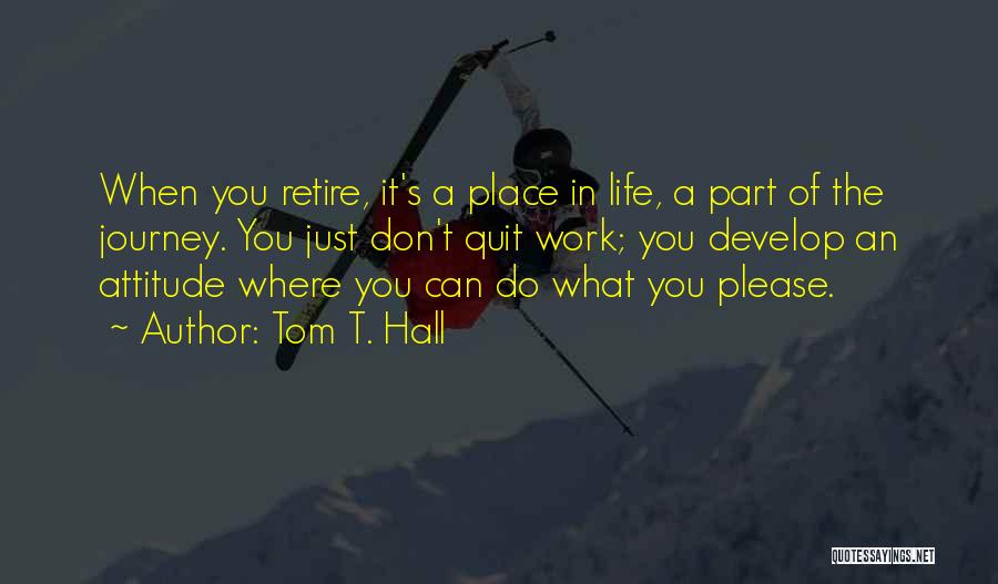 Tom T. Hall Quotes: When You Retire, It's A Place In Life, A Part Of The Journey. You Just Don't Quit Work; You Develop