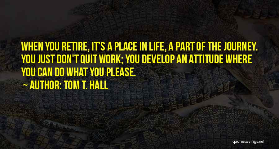 Tom T. Hall Quotes: When You Retire, It's A Place In Life, A Part Of The Journey. You Just Don't Quit Work; You Develop