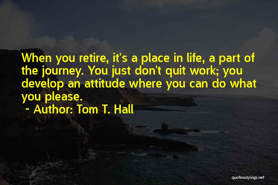 Tom T. Hall Quotes: When You Retire, It's A Place In Life, A Part Of The Journey. You Just Don't Quit Work; You Develop