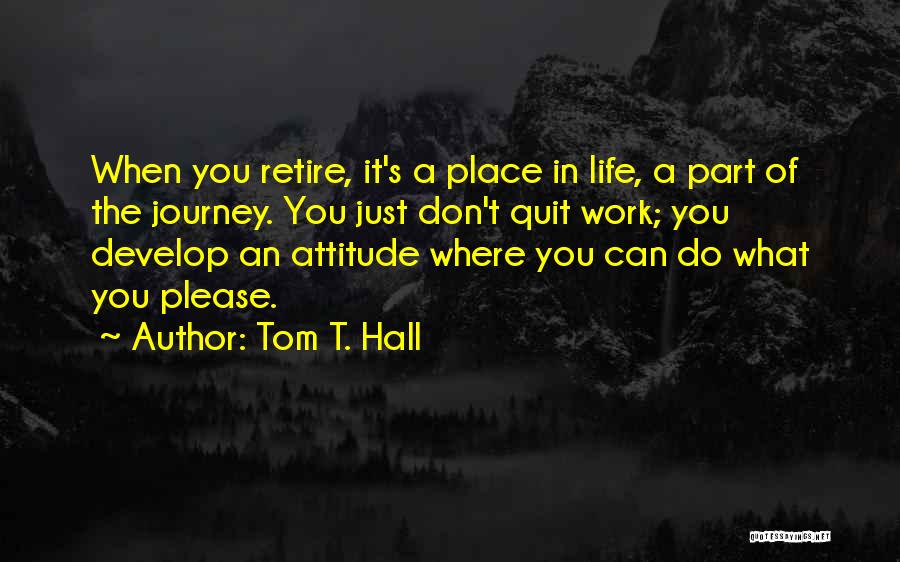 Tom T. Hall Quotes: When You Retire, It's A Place In Life, A Part Of The Journey. You Just Don't Quit Work; You Develop