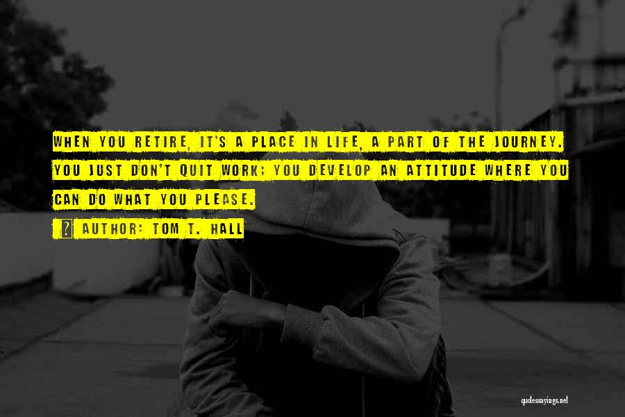 Tom T. Hall Quotes: When You Retire, It's A Place In Life, A Part Of The Journey. You Just Don't Quit Work; You Develop