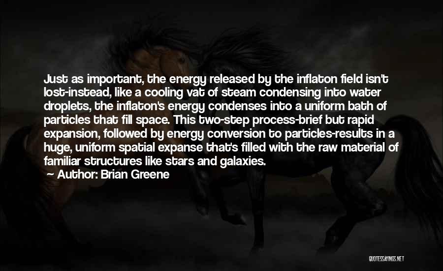 Brian Greene Quotes: Just As Important, The Energy Released By The Inflaton Field Isn't Lost-instead, Like A Cooling Vat Of Steam Condensing Into