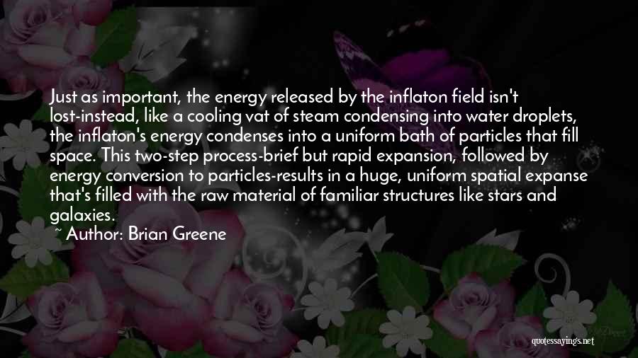 Brian Greene Quotes: Just As Important, The Energy Released By The Inflaton Field Isn't Lost-instead, Like A Cooling Vat Of Steam Condensing Into