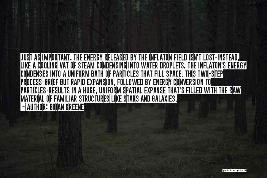 Brian Greene Quotes: Just As Important, The Energy Released By The Inflaton Field Isn't Lost-instead, Like A Cooling Vat Of Steam Condensing Into