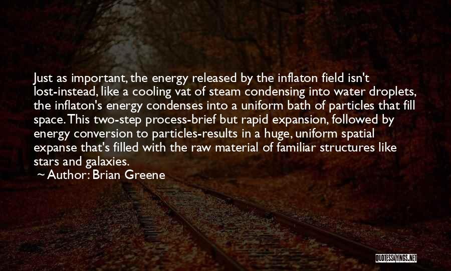 Brian Greene Quotes: Just As Important, The Energy Released By The Inflaton Field Isn't Lost-instead, Like A Cooling Vat Of Steam Condensing Into