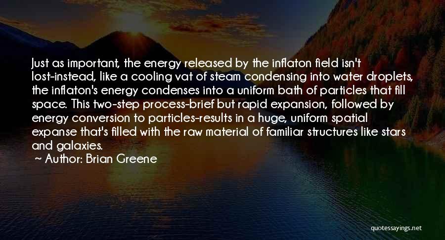 Brian Greene Quotes: Just As Important, The Energy Released By The Inflaton Field Isn't Lost-instead, Like A Cooling Vat Of Steam Condensing Into