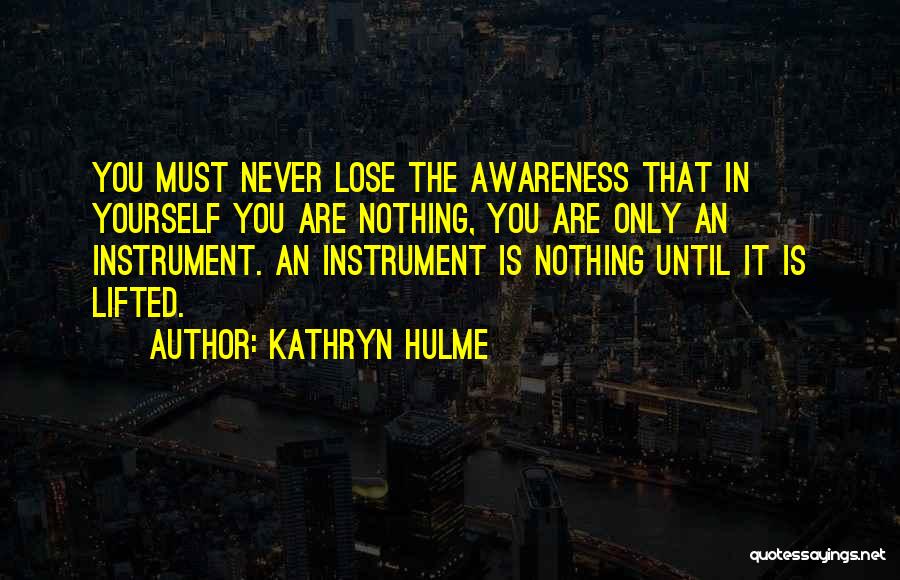 Kathryn Hulme Quotes: You Must Never Lose The Awareness That In Yourself You Are Nothing, You Are Only An Instrument. An Instrument Is