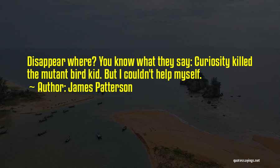 James Patterson Quotes: Disappear Where? You Know What They Say: Curiosity Killed The Mutant Bird Kid. But I Couldn't Help Myself.