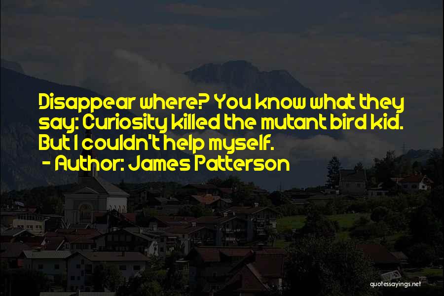 James Patterson Quotes: Disappear Where? You Know What They Say: Curiosity Killed The Mutant Bird Kid. But I Couldn't Help Myself.