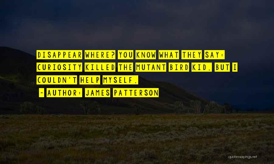 James Patterson Quotes: Disappear Where? You Know What They Say: Curiosity Killed The Mutant Bird Kid. But I Couldn't Help Myself.