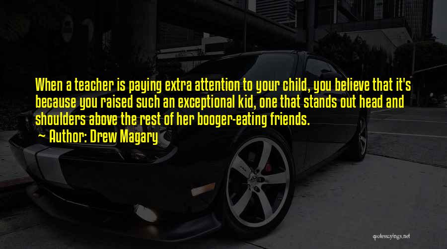 Drew Magary Quotes: When A Teacher Is Paying Extra Attention To Your Child, You Believe That It's Because You Raised Such An Exceptional