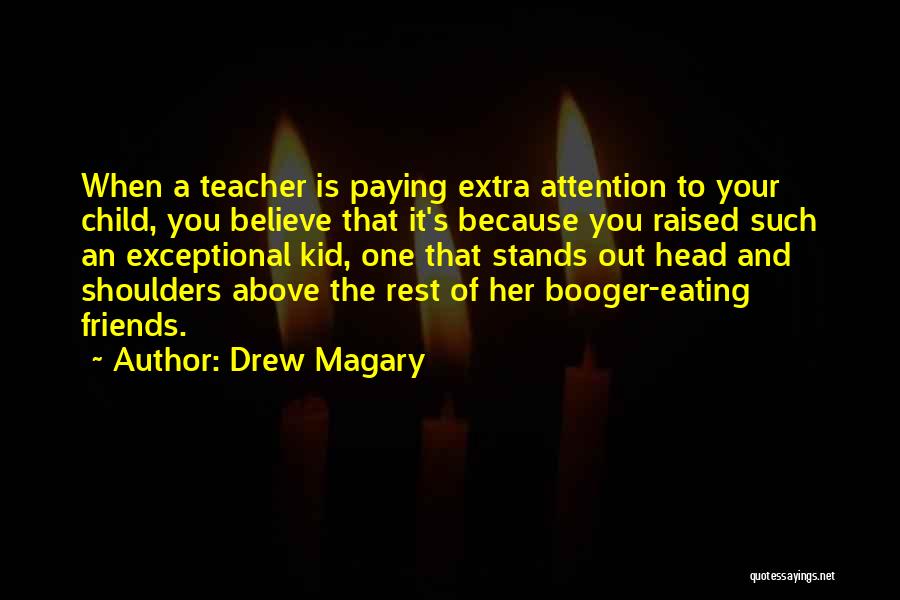 Drew Magary Quotes: When A Teacher Is Paying Extra Attention To Your Child, You Believe That It's Because You Raised Such An Exceptional