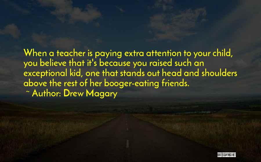 Drew Magary Quotes: When A Teacher Is Paying Extra Attention To Your Child, You Believe That It's Because You Raised Such An Exceptional