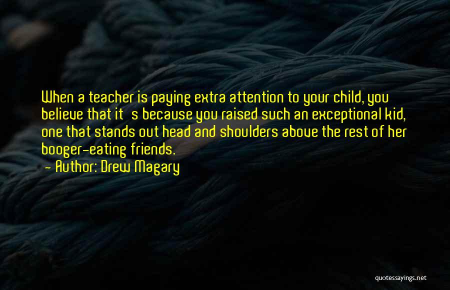 Drew Magary Quotes: When A Teacher Is Paying Extra Attention To Your Child, You Believe That It's Because You Raised Such An Exceptional