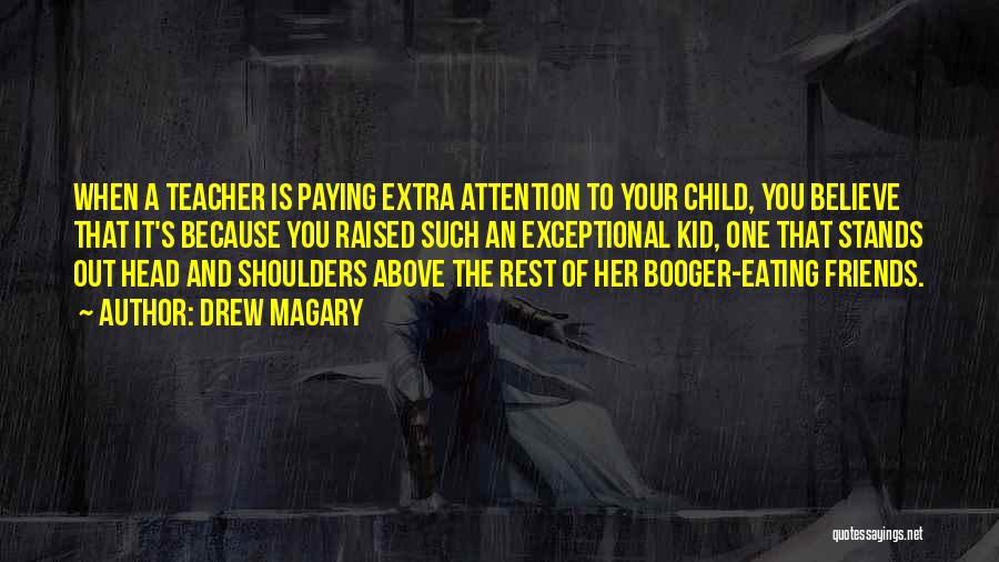 Drew Magary Quotes: When A Teacher Is Paying Extra Attention To Your Child, You Believe That It's Because You Raised Such An Exceptional