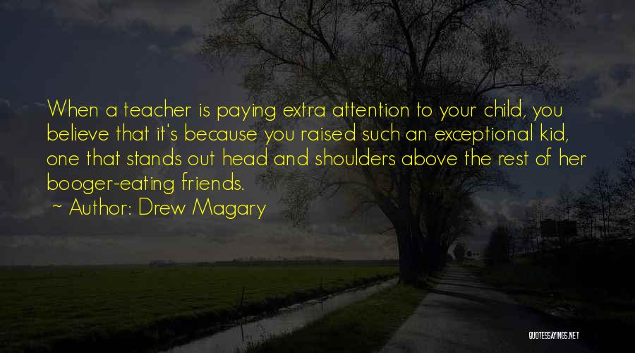 Drew Magary Quotes: When A Teacher Is Paying Extra Attention To Your Child, You Believe That It's Because You Raised Such An Exceptional