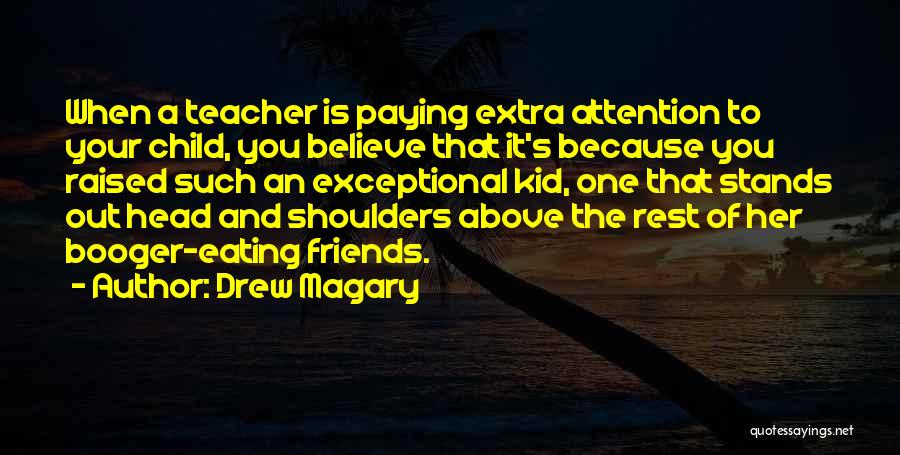 Drew Magary Quotes: When A Teacher Is Paying Extra Attention To Your Child, You Believe That It's Because You Raised Such An Exceptional