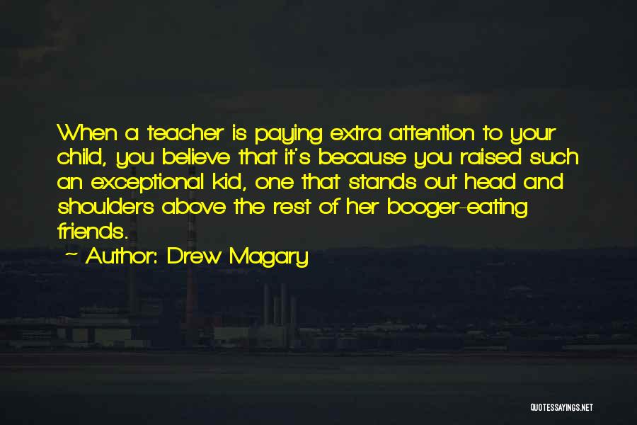 Drew Magary Quotes: When A Teacher Is Paying Extra Attention To Your Child, You Believe That It's Because You Raised Such An Exceptional