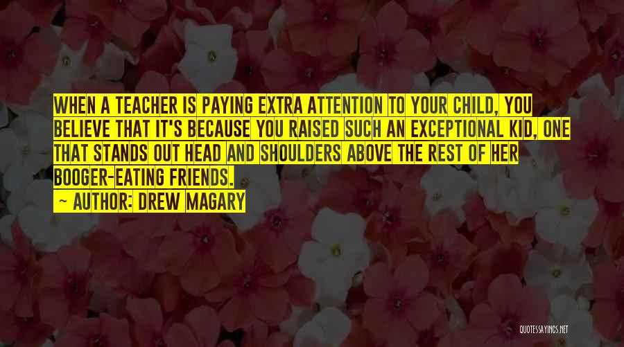 Drew Magary Quotes: When A Teacher Is Paying Extra Attention To Your Child, You Believe That It's Because You Raised Such An Exceptional