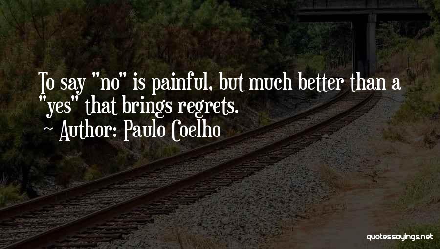 Paulo Coelho Quotes: To Say No Is Painful, But Much Better Than A Yes That Brings Regrets.
