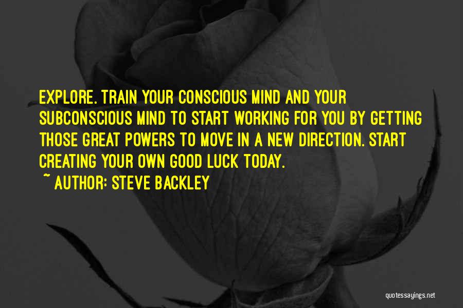 Steve Backley Quotes: Explore. Train Your Conscious Mind And Your Subconscious Mind To Start Working For You By Getting Those Great Powers To