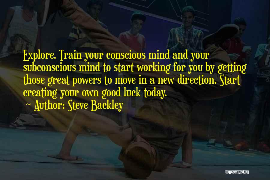 Steve Backley Quotes: Explore. Train Your Conscious Mind And Your Subconscious Mind To Start Working For You By Getting Those Great Powers To