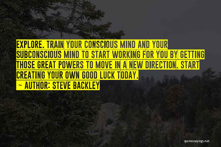 Steve Backley Quotes: Explore. Train Your Conscious Mind And Your Subconscious Mind To Start Working For You By Getting Those Great Powers To