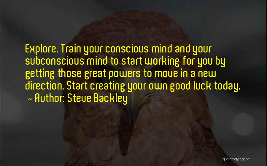 Steve Backley Quotes: Explore. Train Your Conscious Mind And Your Subconscious Mind To Start Working For You By Getting Those Great Powers To