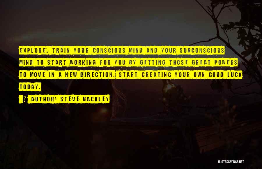 Steve Backley Quotes: Explore. Train Your Conscious Mind And Your Subconscious Mind To Start Working For You By Getting Those Great Powers To