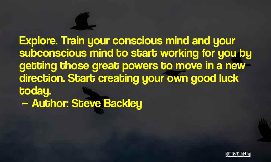 Steve Backley Quotes: Explore. Train Your Conscious Mind And Your Subconscious Mind To Start Working For You By Getting Those Great Powers To