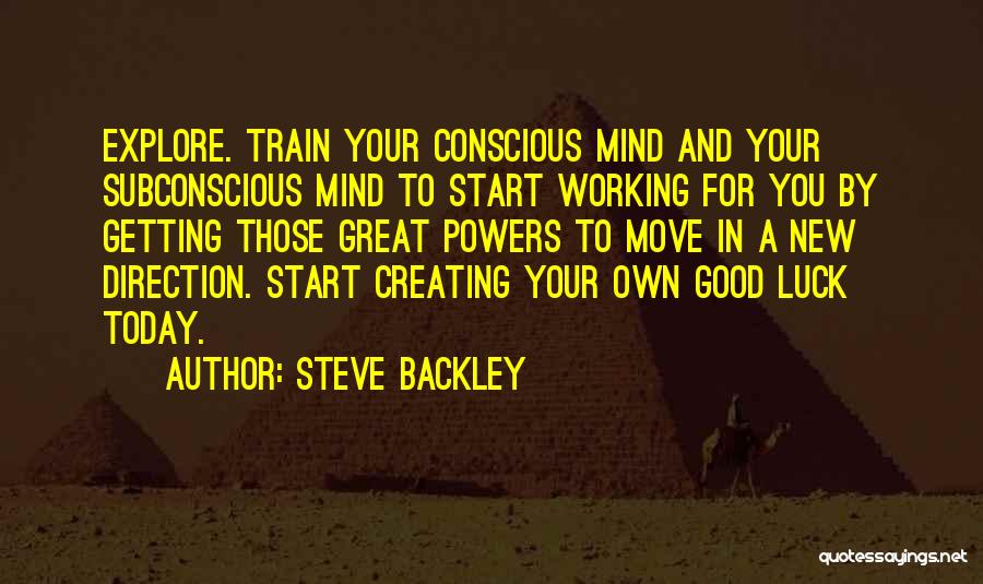 Steve Backley Quotes: Explore. Train Your Conscious Mind And Your Subconscious Mind To Start Working For You By Getting Those Great Powers To