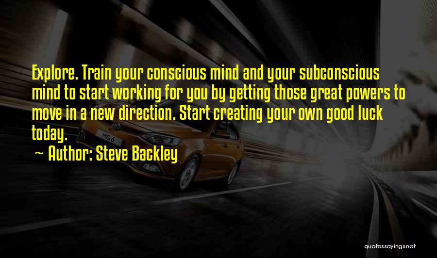 Steve Backley Quotes: Explore. Train Your Conscious Mind And Your Subconscious Mind To Start Working For You By Getting Those Great Powers To