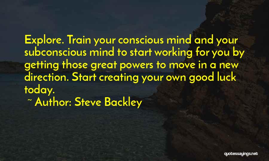 Steve Backley Quotes: Explore. Train Your Conscious Mind And Your Subconscious Mind To Start Working For You By Getting Those Great Powers To