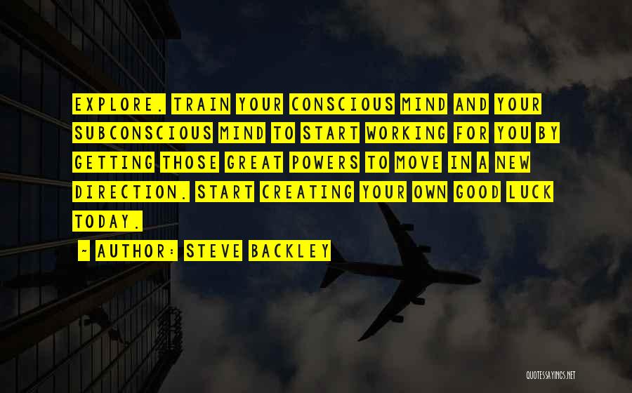 Steve Backley Quotes: Explore. Train Your Conscious Mind And Your Subconscious Mind To Start Working For You By Getting Those Great Powers To