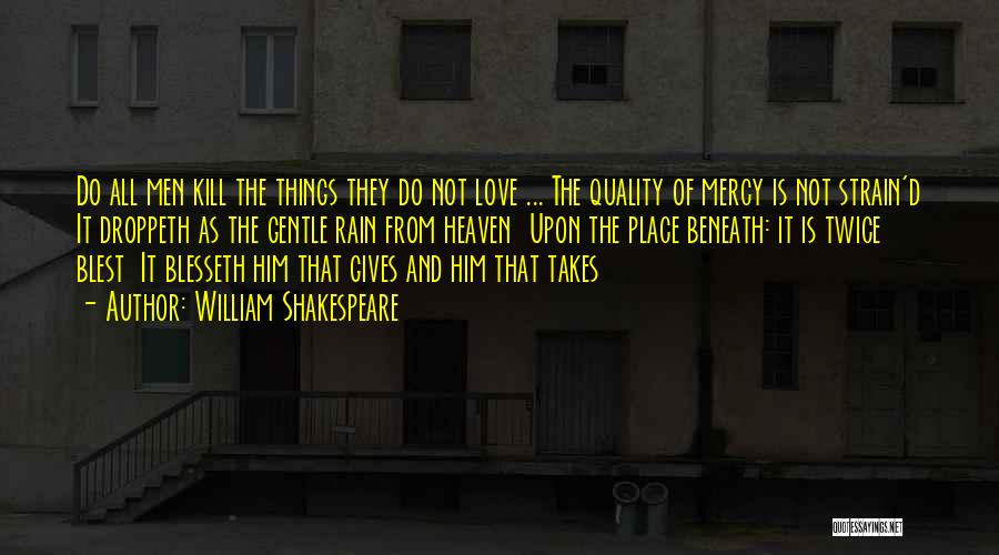 William Shakespeare Quotes: Do All Men Kill The Things They Do Not Love ... The Quality Of Mercy Is Not Strain'd It Droppeth
