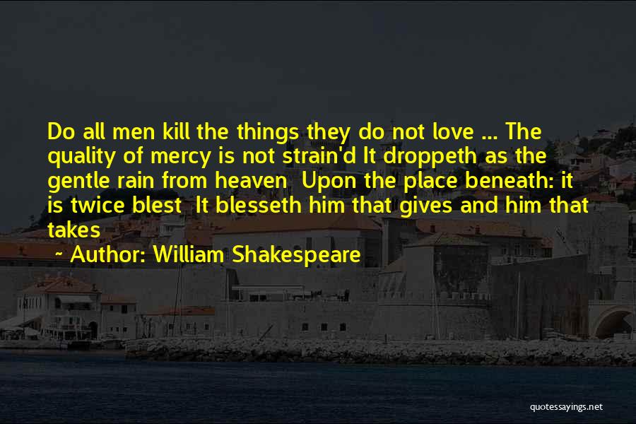 William Shakespeare Quotes: Do All Men Kill The Things They Do Not Love ... The Quality Of Mercy Is Not Strain'd It Droppeth