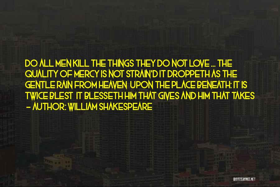 William Shakespeare Quotes: Do All Men Kill The Things They Do Not Love ... The Quality Of Mercy Is Not Strain'd It Droppeth