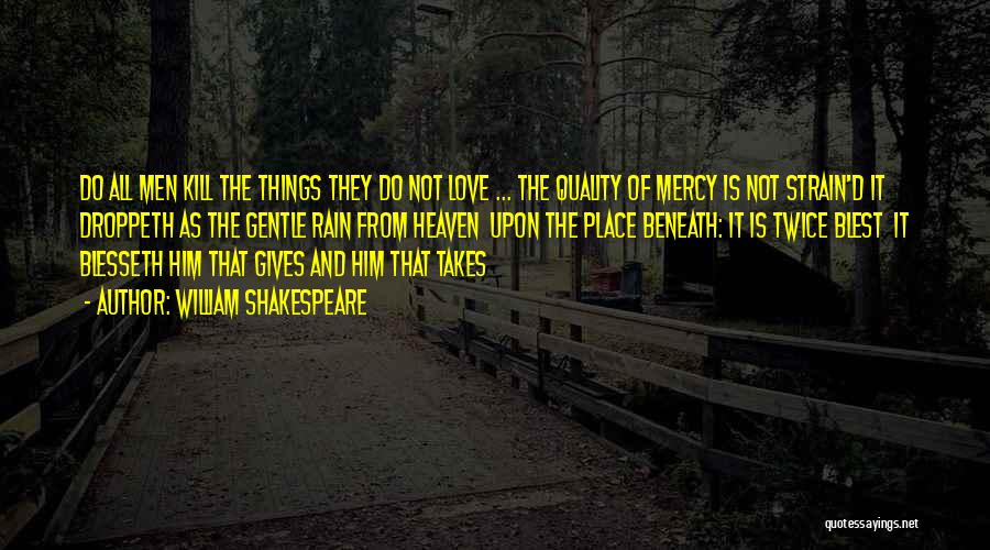 William Shakespeare Quotes: Do All Men Kill The Things They Do Not Love ... The Quality Of Mercy Is Not Strain'd It Droppeth