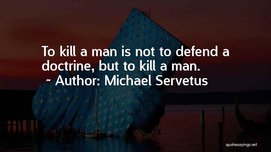 Michael Servetus Quotes: To Kill A Man Is Not To Defend A Doctrine, But To Kill A Man.