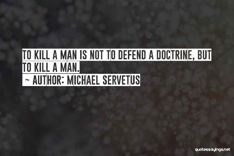 Michael Servetus Quotes: To Kill A Man Is Not To Defend A Doctrine, But To Kill A Man.