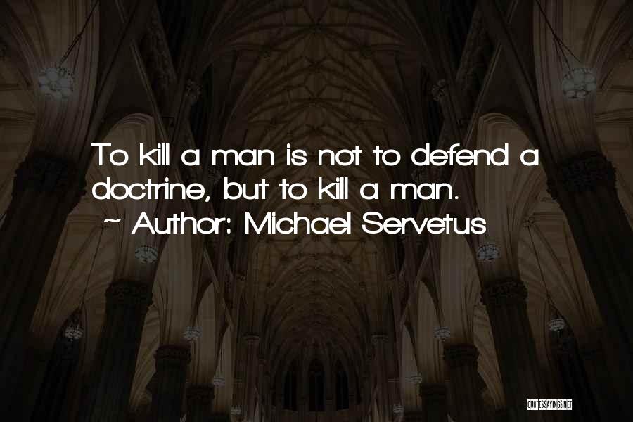 Michael Servetus Quotes: To Kill A Man Is Not To Defend A Doctrine, But To Kill A Man.